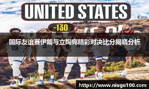 国际友谊赛伊朗与立陶宛精彩对决比分揭晓分析
