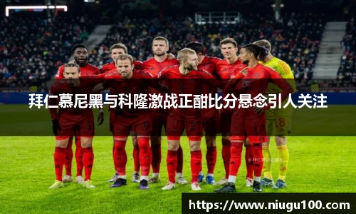 拜仁慕尼黑与科隆激战正酣比分悬念引人关注
